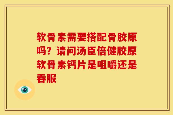 软骨素需要搭配骨胶原吗？请问汤臣倍健胶原软骨素钙片是咀嚼还是吞服