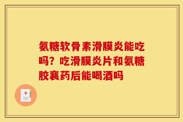 氨糖软骨素滑膜炎能吃吗？吃滑膜炎片和氨糖胶襄药后能喝酒吗