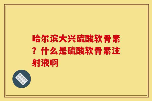 哈尔滨大兴硫酸软骨素？什么是硫酸软骨素注射液啊