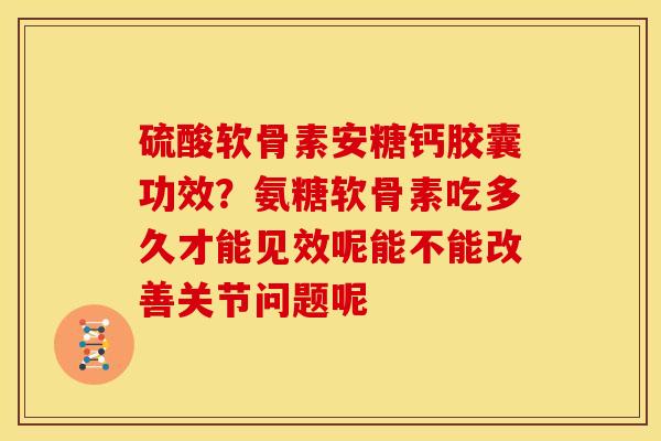 硫酸软骨素安糖钙胶囊功效？氨糖软骨素吃多久才能见效呢能不能改善关节问题呢