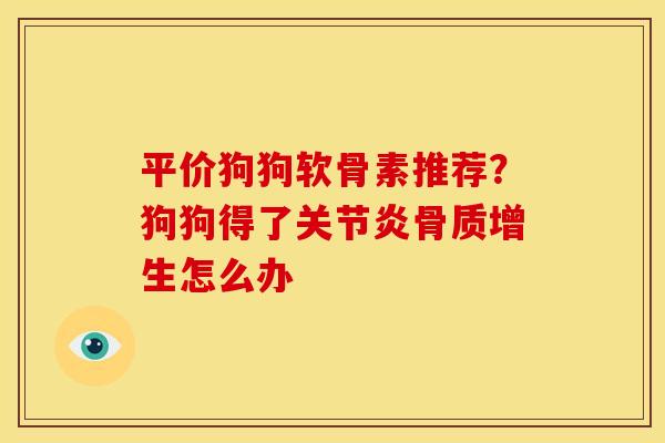 平价狗狗软骨素推荐？狗狗得了关节炎骨质增生怎么办