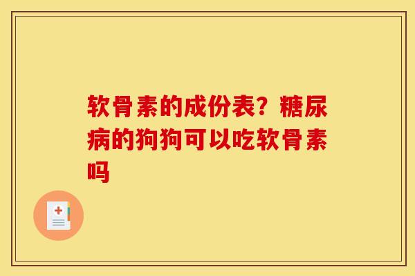 软骨素的成份表？糖尿病的狗狗可以吃软骨素吗