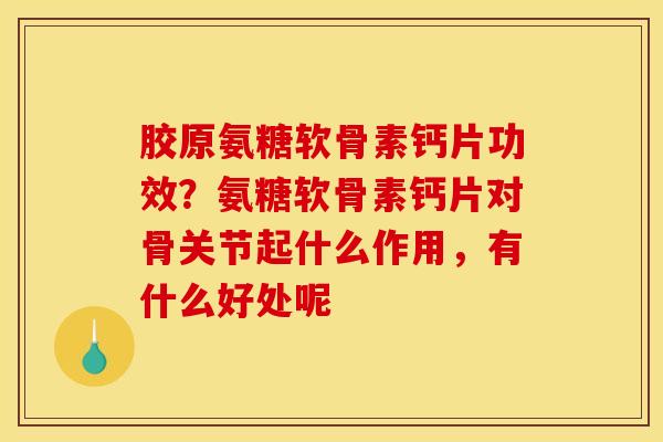 胶原氨糖软骨素钙片功效？氨糖软骨素钙片对骨关节起什么作用，有什么好处呢