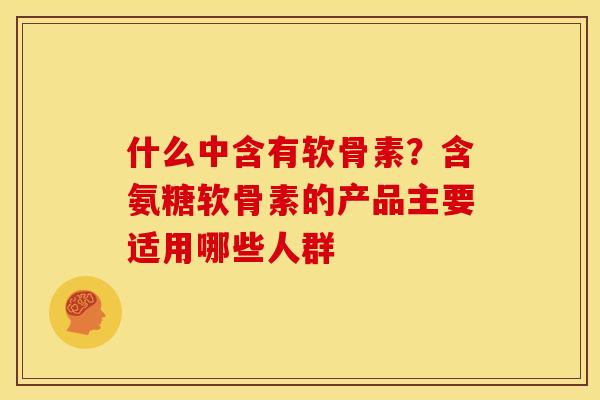 什么中含有软骨素？含氨糖软骨素的产品主要适用哪些人群