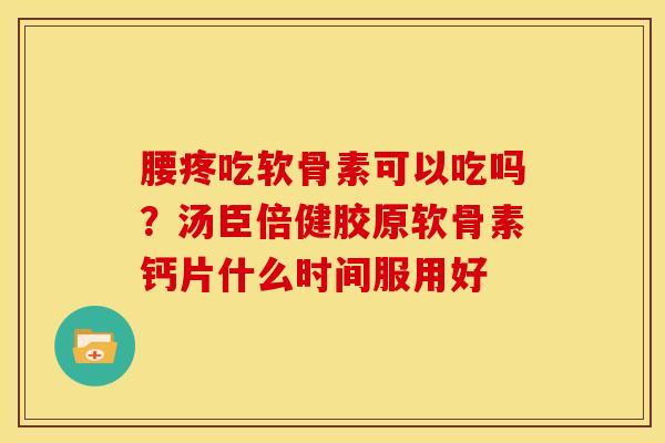 腰疼吃软骨素可以吃吗？汤臣倍健胶原软骨素钙片什么时间服用好