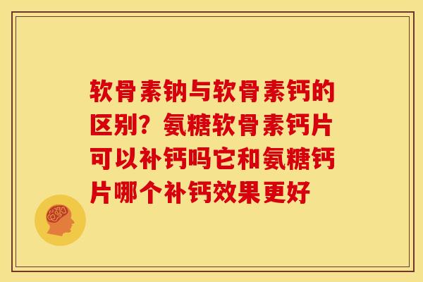 软骨素钠与软骨素钙的区别？氨糖软骨素钙片可以补钙吗它和氨糖钙片哪个补钙效果更好