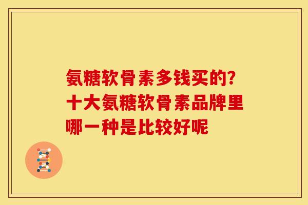 氨糖软骨素多钱买的？十大氨糖软骨素品牌里哪一种是比较好呢