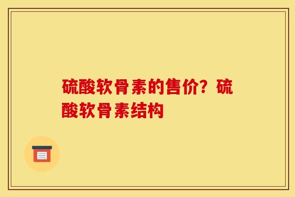 硫酸软骨素的售价？硫酸软骨素结构