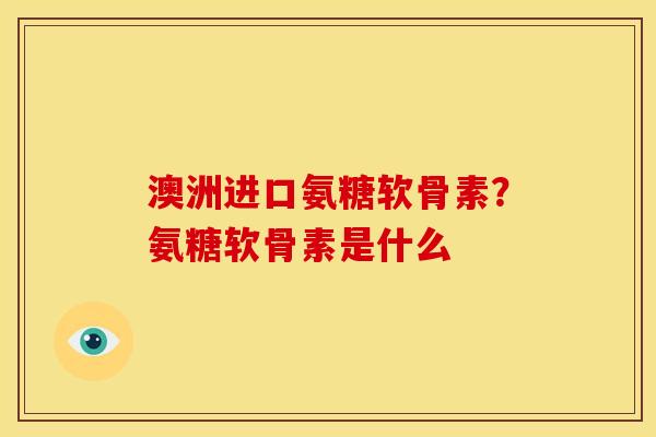 澳洲进口氨糖软骨素？氨糖软骨素是什么