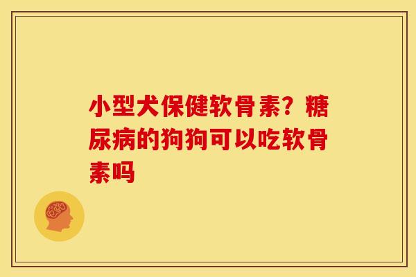 小型犬保健软骨素？糖尿病的狗狗可以吃软骨素吗