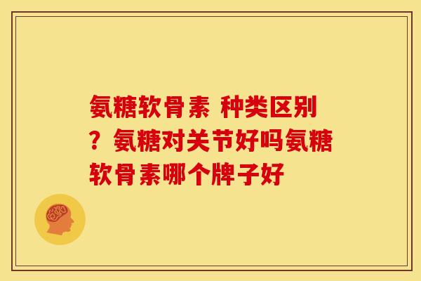 氨糖软骨素 种类区别？氨糖对关节好吗氨糖软骨素哪个牌子好