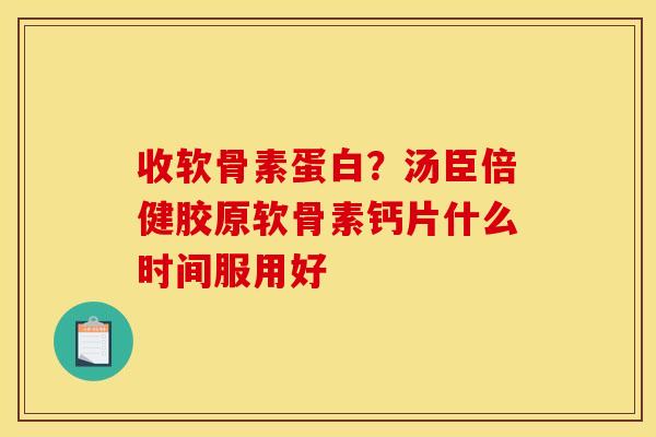 收软骨素蛋白？汤臣倍健胶原软骨素钙片什么时间服用好