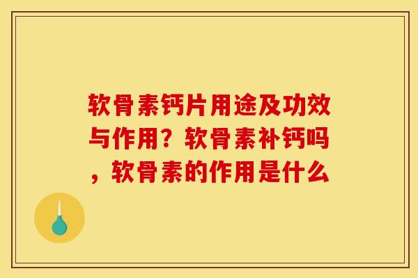 软骨素钙片用途及功效与作用？软骨素补钙吗，软骨素的作用是什么