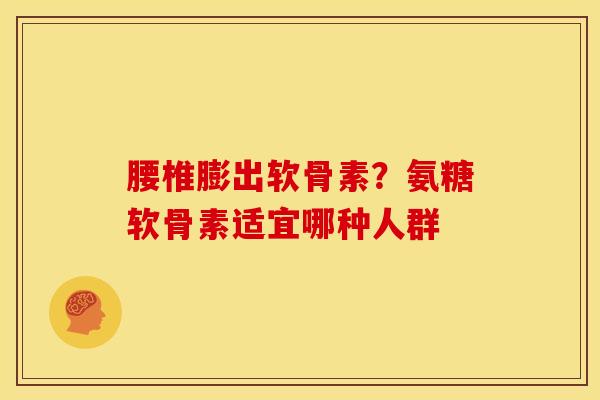 腰椎膨出软骨素？氨糖软骨素适宜哪种人群