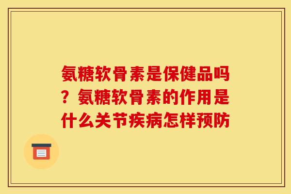 氨糖软骨素是保健品吗？氨糖软骨素的作用是什么关节疾病怎样预防