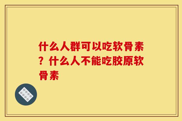 什么人群可以吃软骨素？什么人不能吃胶原软骨素