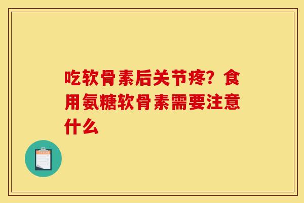 吃软骨素后关节疼？食用氨糖软骨素需要注意什么