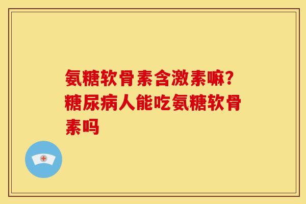 氨糖软骨素含激素嘛？糖尿病人能吃氨糖软骨素吗