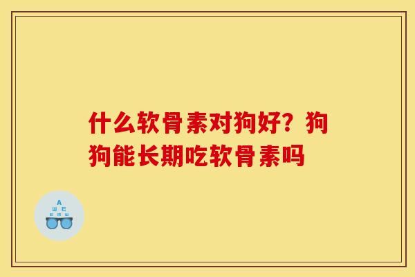什么软骨素对狗好？狗狗能长期吃软骨素吗