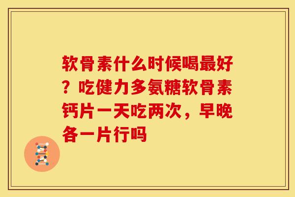 软骨素什么时候喝最好？吃健力多氨糖软骨素钙片一天吃两次，早晚各一片行吗