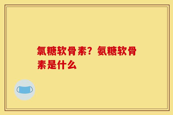 氯糖软骨素？氨糖软骨素是什么