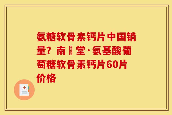 氨糖软骨素钙片中国销量？南雲堂·氨基酸葡萄糖软骨素钙片60片价格