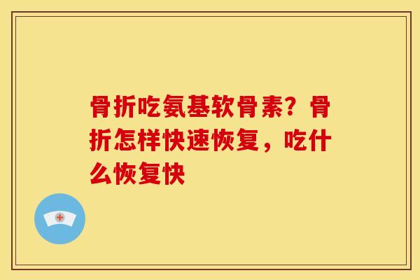 骨折吃氨基软骨素？骨折怎样快速恢复，吃什么恢复快