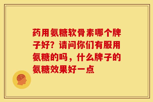 药用氨糖软骨素哪个牌子好？请问你们有服用氨糖的吗，什么牌子的氨糖效果好一点