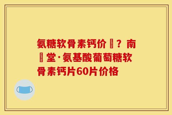 氨糖软骨素钙价挌？南雲堂·氨基酸葡萄糖软骨素钙片60片价格