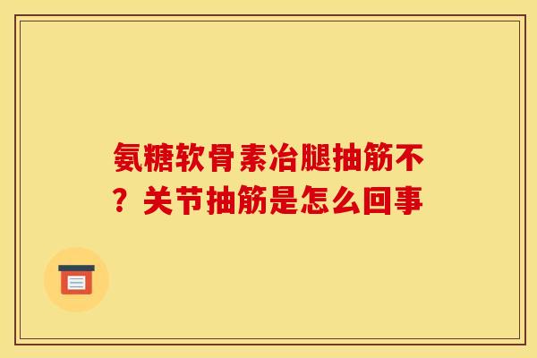 氨糖软骨素冶腿抽筋不？关节抽筋是怎么回事
