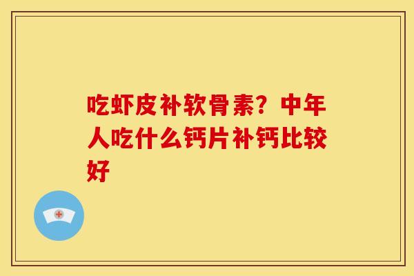 吃虾皮补软骨素？中年人吃什么钙片补钙比较好