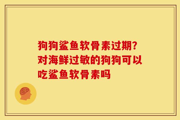 狗狗鲨鱼软骨素过期？对海鲜过敏的狗狗可以吃鲨鱼软骨素吗