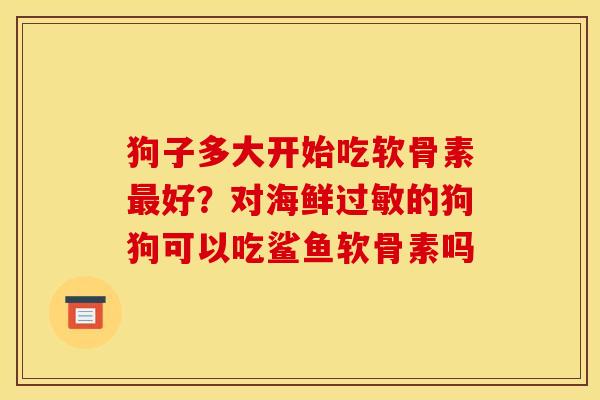 狗子多大开始吃软骨素最好？对海鲜过敏的狗狗可以吃鲨鱼软骨素吗