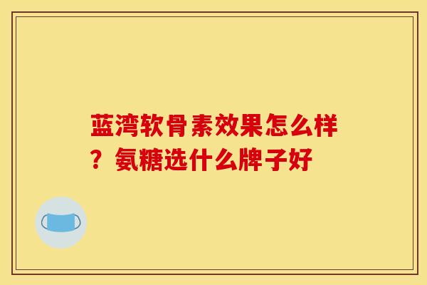 蓝湾软骨素效果怎么样？氨糖选什么牌子好
