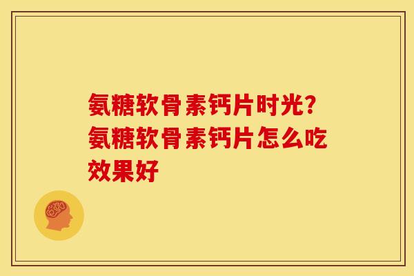氨糖软骨素钙片时光？氨糖软骨素钙片怎么吃效果好