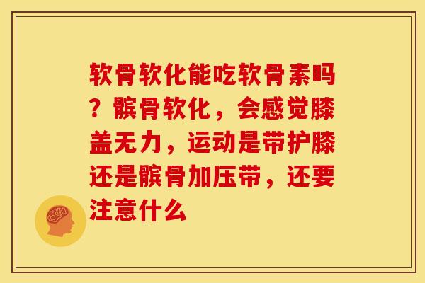 软骨软化能吃软骨素吗？髌骨软化，会感觉膝盖无力，运动是带护膝还是髌骨加压带，还要注意什么