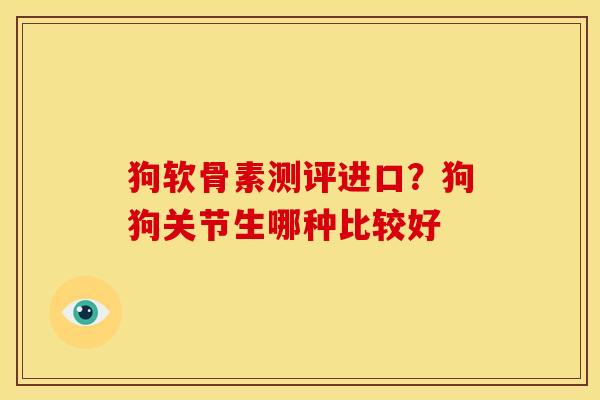 狗软骨素测评进口？狗狗关节生哪种比较好