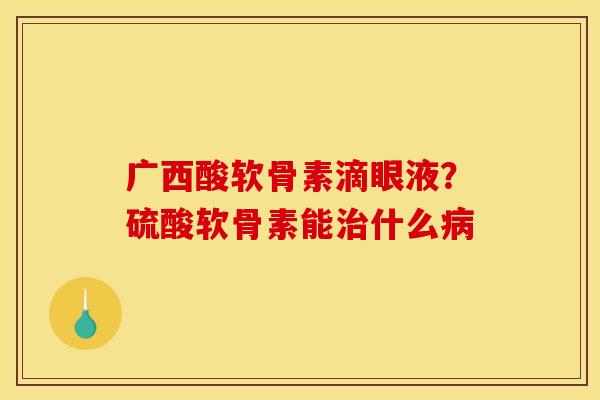广西酸软骨素滴眼液？硫酸软骨素能治什么病
