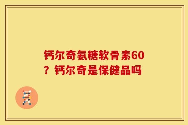 钙尔奇氨糖软骨素60？钙尔奇是保健品吗