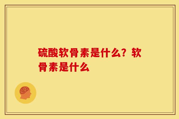 硫酸软骨素是什么？软骨素是什么