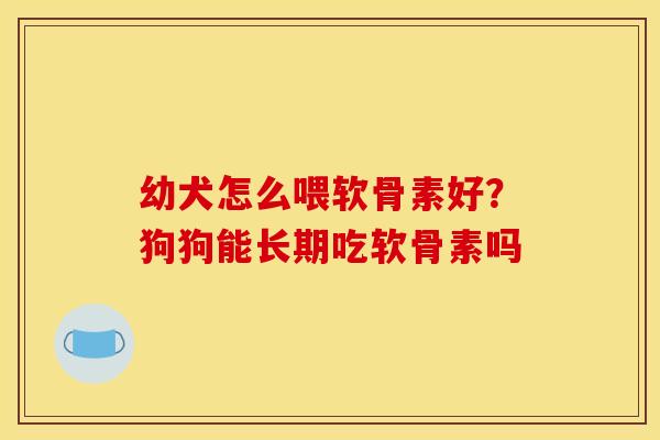 幼犬怎么喂软骨素好？狗狗能长期吃软骨素吗