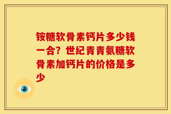 铵糖软骨素钙片多少钱一合？世纪青青氨糖软骨素加钙片的价格是多少