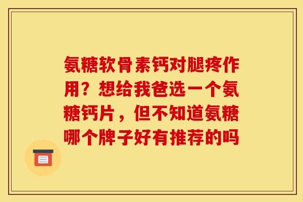 氨糖软骨素钙对腿疼作用？想给我爸选一个氨糖钙片，但不知道氨糖哪个牌子好有推荐的吗