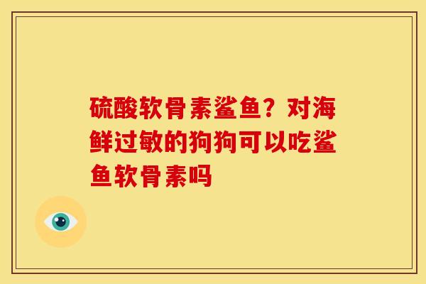 硫酸软骨素鲨鱼？对海鲜过敏的狗狗可以吃鲨鱼软骨素吗