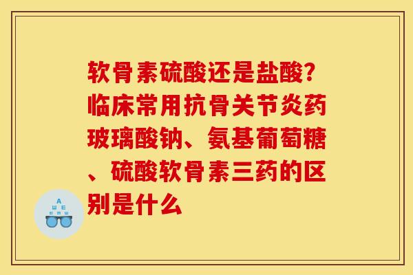 软骨素硫酸还是盐酸？临床常用抗骨关节炎药玻璃酸钠、氨基葡萄糖、硫酸软骨素三药的区别是什么