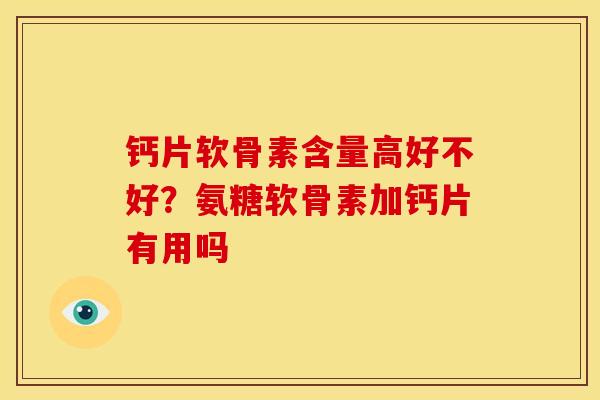 钙片软骨素含量高好不好？氨糖软骨素加钙片有用吗