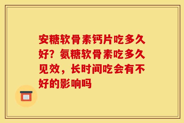 安糖软骨素钙片吃多久好？氨糖软骨素吃多久见效，长时间吃会有不好的影响吗