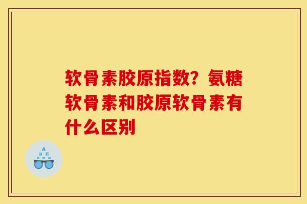 软骨素胶原指数？氨糖软骨素和胶原软骨素有什么区别