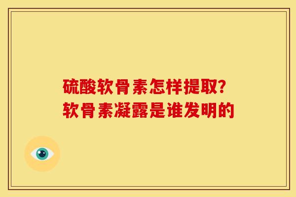 硫酸软骨素怎样提取？软骨素凝露是谁发明的