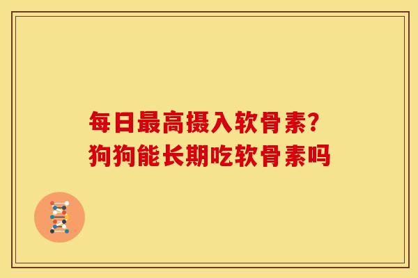 每日最高摄入软骨素？狗狗能长期吃软骨素吗